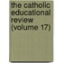 the Catholic Educational Review (Volume 17)