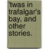 'Twas in Trafalgar's Bay, and other stories.