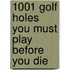 1001 Golf Holes You Must Play Before You Die