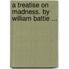 A treatise on madness. By William Battie ... by William Battie