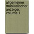 Allgemeiner Musikalischer Anzeiger, Volume 1