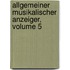 Allgemeiner Musikalischer Anzeiger, Volume 5