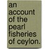 An Account of the Pearl Fisheries of Ceylon.