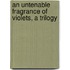 An Untenable Fragrance of Violets, a Trilogy