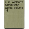 C. M. Wieland's Sämmtliche Werke, Volume 16 by Christoph Martin Wieland