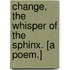 Change, the Whisper of the Sphinx. [A poem.]