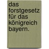 Das Forstgesetz für das Königreich Bayern. door Onbekend