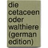 Die Cetaceen Oder Walthiere (German Edition)