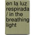 En La Luz Respirada / In the Breathing Light