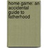 Home Game: An Accidental Guide To Fatherhood