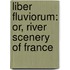 Liber Fluviorum: Or, River Scenery of France