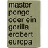 Master Pongo oder Ein Gorilla erobert Europa