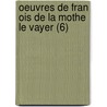 Oeuvres De Fran Ois De La Mothe Le Vayer (6) by Fran Ois De La Mothe Le Vayer