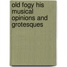 Old Fogy His Musical Opinions and Grotesques by James Huneker