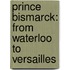 Prince Bismarck: from Waterloo to Versailles