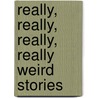 Really, Really, Really, Really Weird Stories by John Shirley