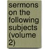 Sermons on the Following Subjects (Volume 2)