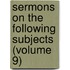 Sermons on the Following Subjects (Volume 9)
