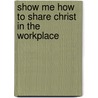 Show Me How to Share Christ in the Workplace by R. Larry Moyer