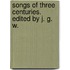 Songs of Three Centuries. Edited by J. G. W.