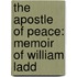 The Apostle Of Peace: Memoir Of William Ladd