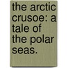 The Arctic Crusoe: a tale of the Polar Seas. door Percy Bolingbroke Saint John