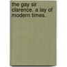 The Gay Sir Clarence. A lay of modern times. door Onbekend