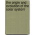 The Origin and Evolution of the Solar System