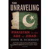 The Unraveling: Pakistan in the Age of Jihad by John R. Schmidt