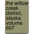 The Willow Creek District, Alaska Volume 607