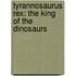 Tyrannosaurus Rex: The King of the Dinosaurs
