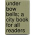 Under Bow Bells; a City Book for All Readers