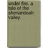 Under Fire. A tale of the Shenandoah Valley.
