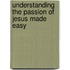 Understanding the Passion of Jesus Made Easy