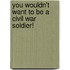 You Wouldn't Want to Be a Civil War Soldier!