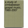 A Study of Zimbabwean Gospel Music, 1980-2007 by Gadziro Gwekwerere