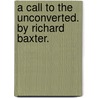 A call to the unconverted. By Richard Baxter. door Richard Baxter