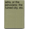 Adra, or the Peruvians; the Ruined City, etc. by G. James