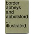 Border Abbeys and Abbotsford ... Illustrated.