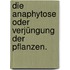 Die Anaphytose oder Verjüngung der Pflanzen.