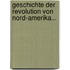 Geschichte Der Revolution Von Nord-amerika...