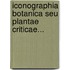 Iconographia Botanica Seu Plantae Criticae...