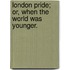 London Pride; or, When the world was younger.