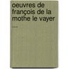 Oeuvres De François De La Mothe Le Vayer ... by Franois Mothe De La Le Vayer