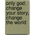 Only God: Change Your Story, Change the World