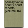 Pennsylvania County Court Reports (Volume 16) door Unknown Author