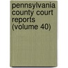Pennsylvania County Court Reports (Volume 40) door Unknown Author