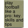 Play Football Like A Pro: Key Skills And Tips by Matt Doeden