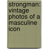 Strongman: Vintage Photos Of A Masculine Icon by Robert Mainardi