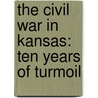 The Civil War In Kansas: Ten Years Of Turmoil by Debra Goodrich Bisel